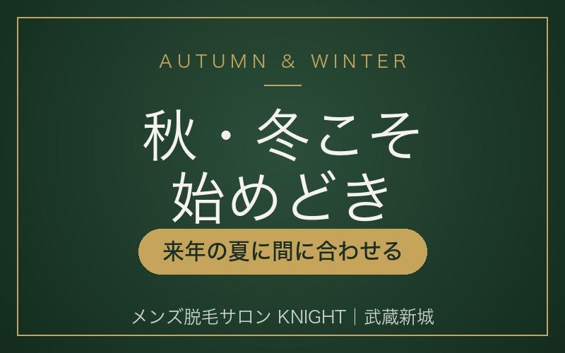秋・冬こそメンズ脱毛の始めどき｜来年の夏に間に合わせるなら今から｜メンズ脱毛サロンKNIGHT武蔵新城店