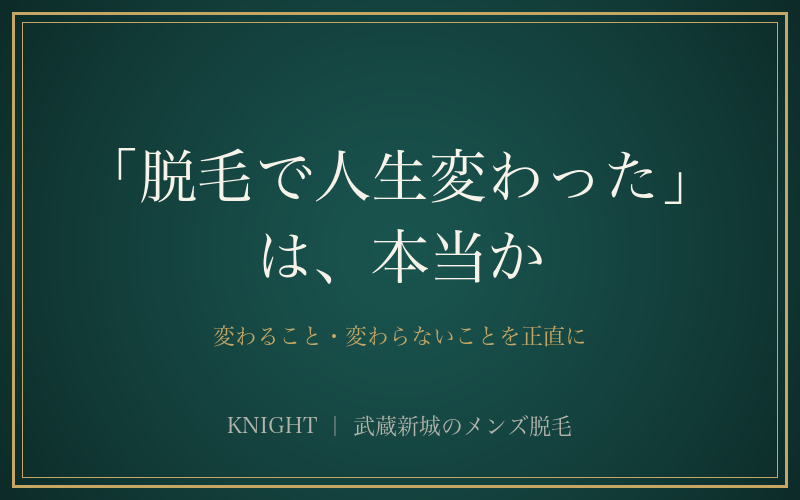 「脱毛で人生変わった」は本当か｜変わること・変わらないことを正直に｜KNIGHT武蔵新城店