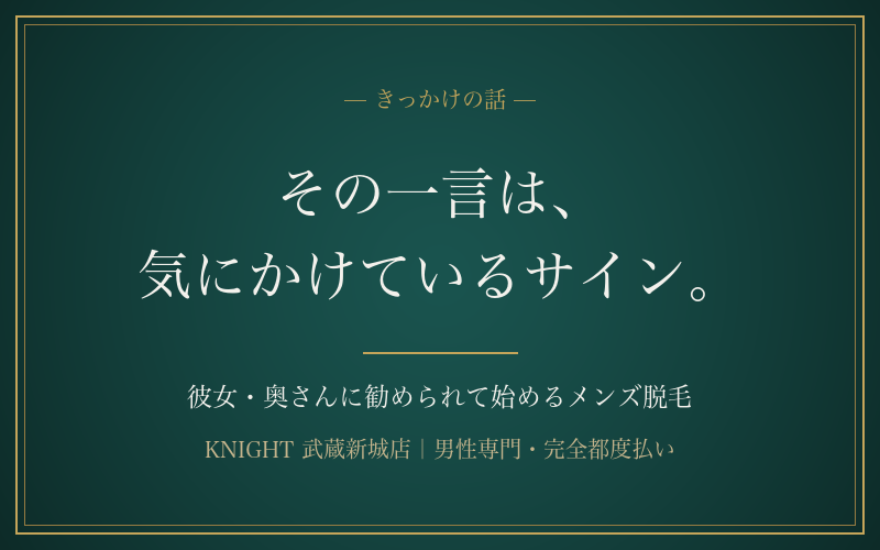 彼女・奥さんに脱毛したら？と言われた男性へ｜女性目線と始めるきっかけの正直な話｜KNIGHT武蔵新城店