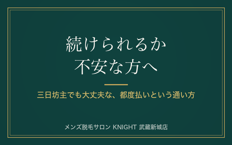 脱毛、続けられるか不安な方へ｜三日坊主でも大丈夫な都度払いという通い方｜KNIGHT武蔵新城店