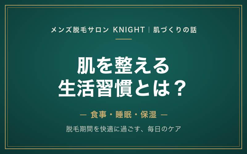 メンズ脱毛と生活習慣｜食事・睡眠・保湿で肌を整えて脱毛期間を快適に｜KNIGHT武蔵新城店