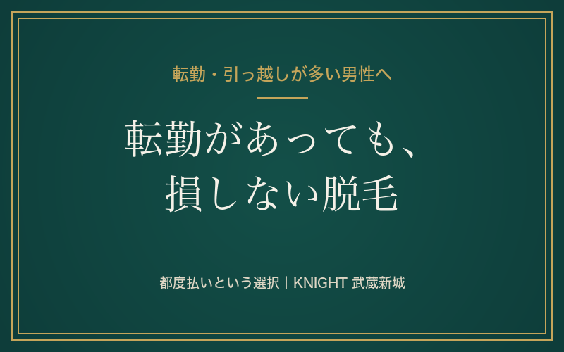 転勤・引っ越しが多い男性へ｜通いきれない心配がいらないメンズ脱毛の始め方｜KNIGHT武蔵新城店