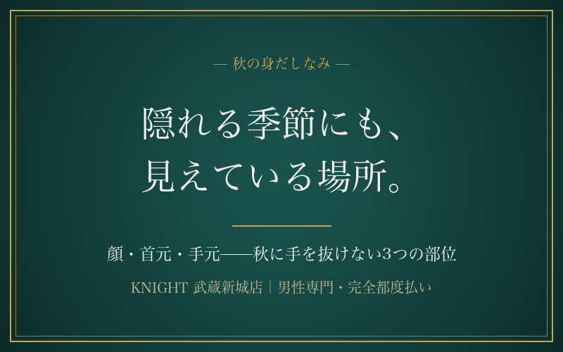 長袖の季節も見えている場所がある｜顔・首元・手元——秋に手を抜けない3つの部位｜KNIGHT武蔵新城店